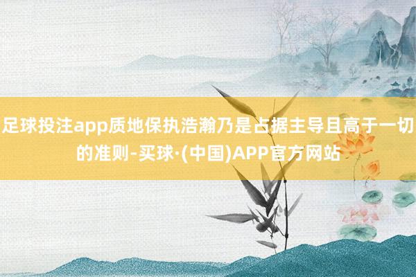 足球投注app质地保执浩瀚乃是占据主导且高于一切的准则-买球·(中国)APP官方网站