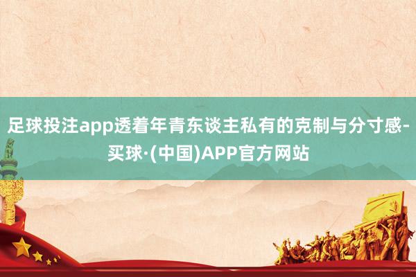 足球投注app透着年青东谈主私有的克制与分寸感-买球·(中国)APP官方网站