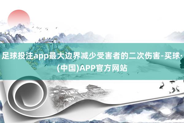 足球投注app最大边界减少受害者的二次伤害-买球·(中国)APP官方网站