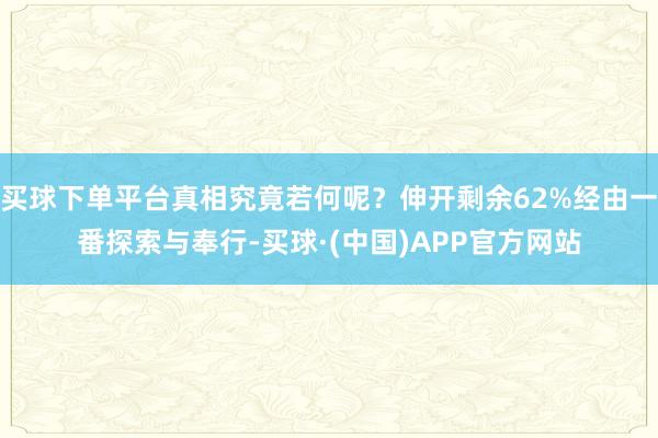 买球下单平台真相究竟若何呢?伸开剩余62%经由一番探索与奉行-买球·(中国)APP官方网站