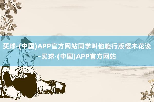买球·(中国)APP官方网站同学叫他施行版樱木花谈-买球·(中国)APP官方网站