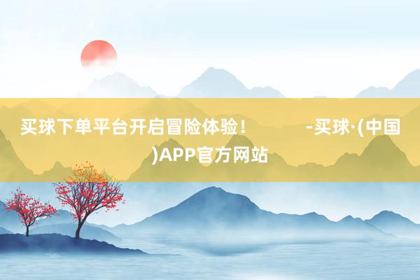 买球下单平台开启冒险体验! -买球·(中国)APP官方网站