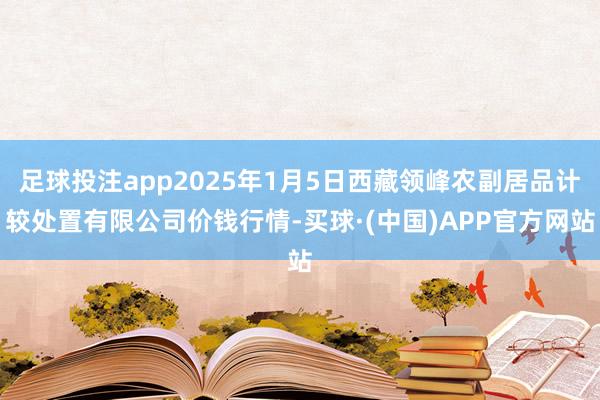 足球投注app2025年1月5日西藏领峰农副居品计较处置有限公司价钱行情-买球·(中国)APP官方网站