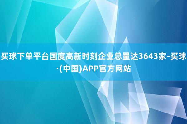 买球下单平台国度高新时刻企业总量达3643家-买球·(中国)APP官方网站