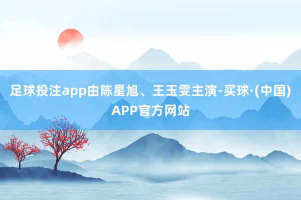 足球投注app由陈星旭、王玉雯主演-买球·(中国)APP官方网站