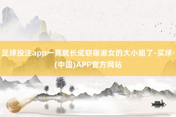 足球投注app一晃就长成窈窱淑女的大小姐了-买球·(中国)APP官方网站
