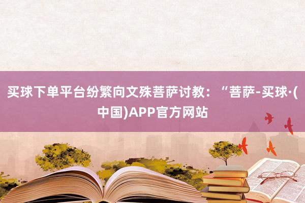 买球下单平台纷繁向文殊菩萨讨教：“菩萨-买球·(中国)APP官方网站