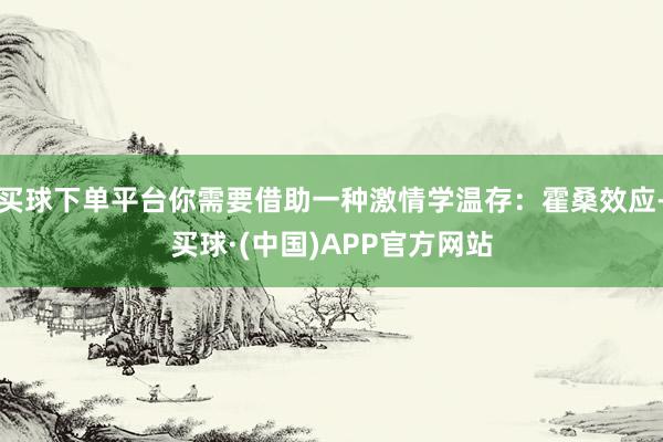 买球下单平台你需要借助一种激情学温存：霍桑效应-买球·(中国)APP官方网站