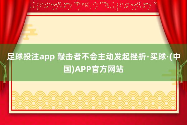 足球投注app 敲击者不会主动发起挫折-买球·(中国)APP官方网站