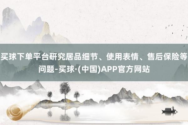 买球下单平台研究居品细节、使用表情、售后保险等问题-买球·(中国)APP官方网站
