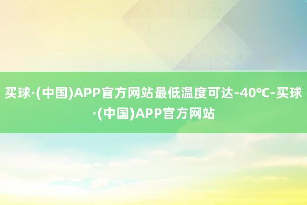 买球·(中国)APP官方网站最低温度可达-40℃-买球·(中国)APP官方网站