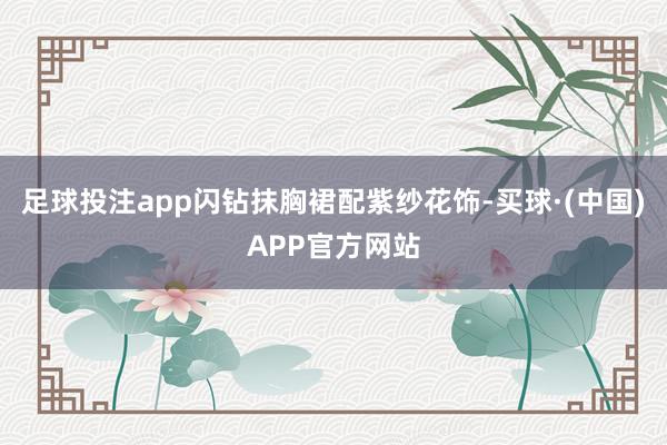 足球投注app闪钻抹胸裙配紫纱花饰-买球·(中国)APP官方网站