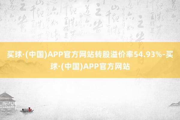 买球·(中国)APP官方网站转股溢价率54.93%-买球·(中国)APP官方网站