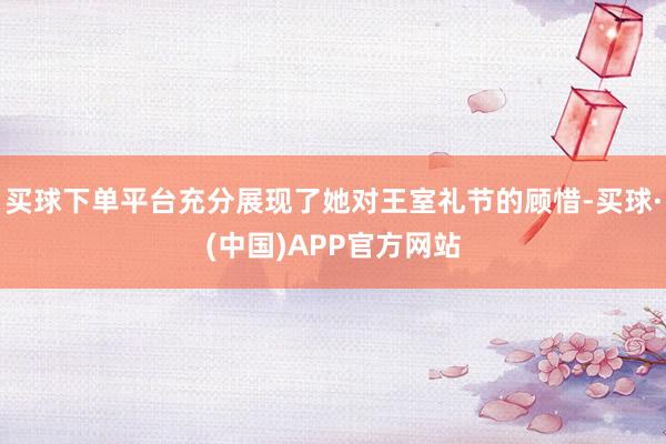买球下单平台充分展现了她对王室礼节的顾惜-买球·(中国)APP官方网站