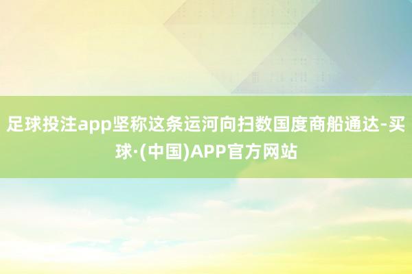 足球投注app坚称这条运河向扫数国度商船通达-买球·(中国)APP官方网站
