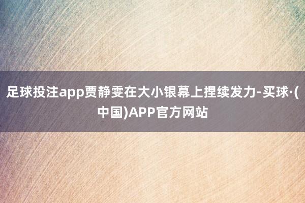 足球投注app贾静雯在大小银幕上捏续发力-买球·(中国)APP官方网站