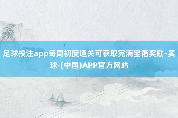足球投注app每周初度通关可获取完满宝箱奖励-买球·(中国)APP官方网站