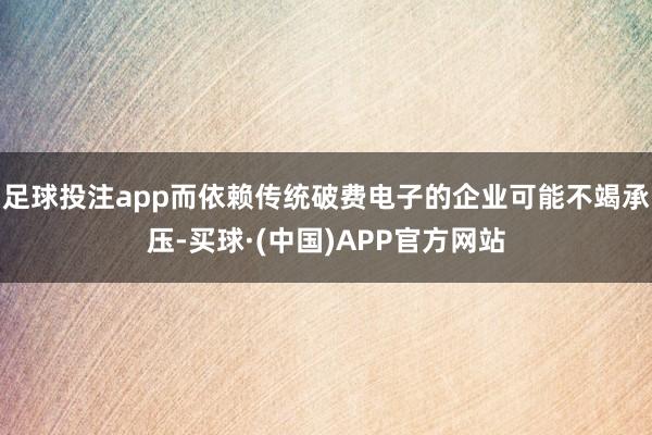 足球投注app而依赖传统破费电子的企业可能不竭承压-买球·(中国)APP官方网站