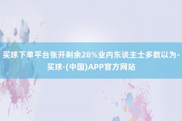 买球下单平台张开剩余28%业内东谈主士多数以为-买球·(中国)APP官方网站