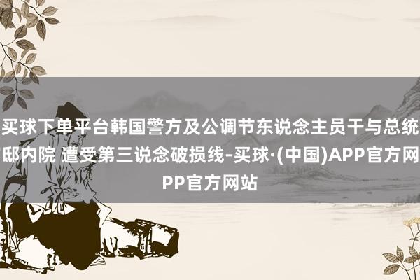 买球下单平台韩国警方及公调节东说念主员干与总统官邸内院 遭受第三说念破损线-买球·(中国)APP官方网站