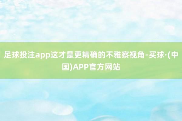 足球投注app这才是更精确的不雅察视角-买球·(中国)APP官方网站