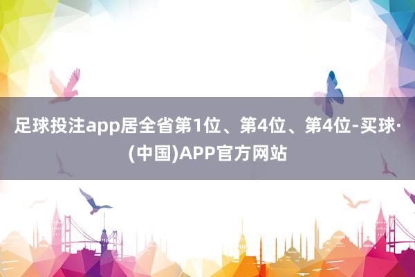 足球投注app居全省第1位、第4位、第4位-买球·(中国)APP官方网站