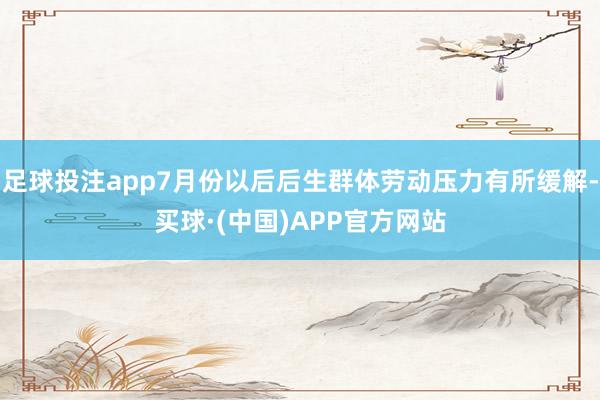 足球投注app7月份以后后生群体劳动压力有所缓解-买球·(中国)APP官方网站