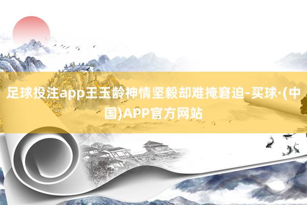 足球投注app王玉龄神情坚毅却难掩窘迫-买球·(中国)APP官方网站