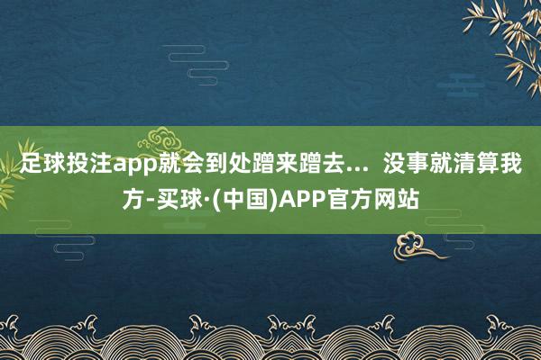 足球投注app就会到处蹭来蹭去...  没事就清算我方-买球·(中国)APP官方网站