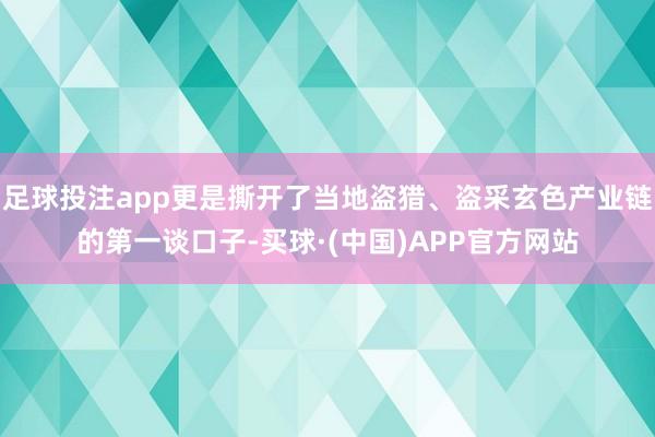 足球投注app更是撕开了当地盗猎、盗采玄色产业链的第一谈口子-买球·(中国)APP官方网站