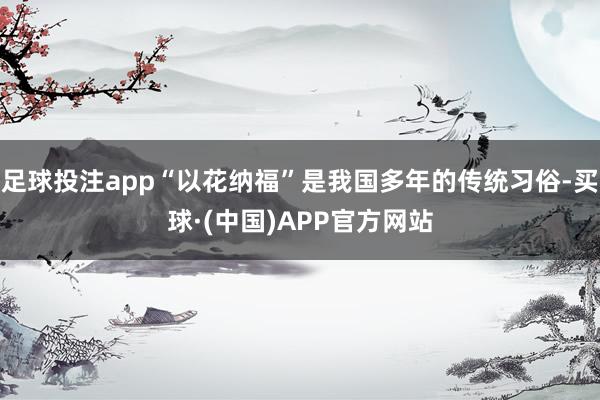 足球投注app“以花纳福”是我国多年的传统习俗-买球·(中国)APP官方网站