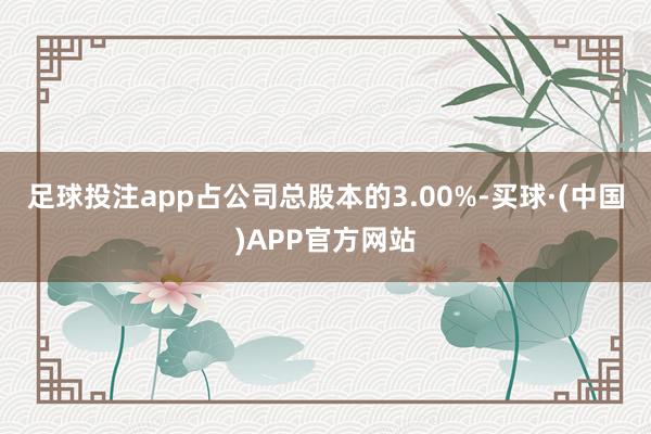 足球投注app占公司总股本的3.00%-买球·(中国)APP官方网站