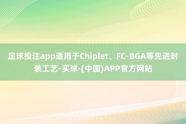 足球投注app适用于Chiplet、FC-BGA等先进封装工艺-买球·(中国)APP官方网站