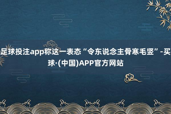 足球投注app称这一表态“令东说念主骨寒毛竖”-买球·(中国)APP官方网站