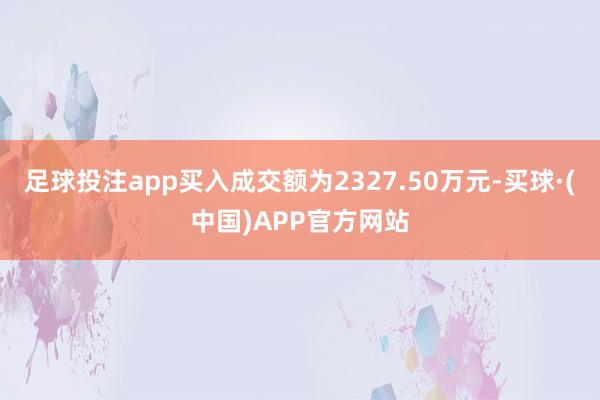 足球投注app买入成交额为2327.50万元-买球·(中国)APP官方网站