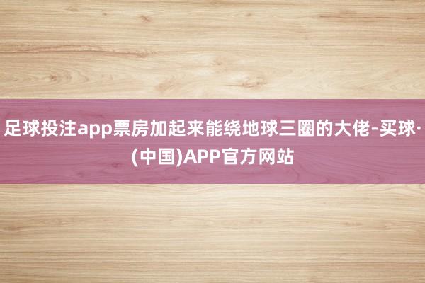足球投注app票房加起来能绕地球三圈的大佬-买球·(中国)APP官方网站