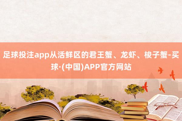 足球投注app　　从活鲜区的君王蟹、龙虾、梭子蟹-买球·(中国)APP官方网站