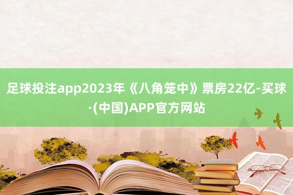 足球投注app2023年《八角笼中》票房22亿-买球·(中国)APP官方网站