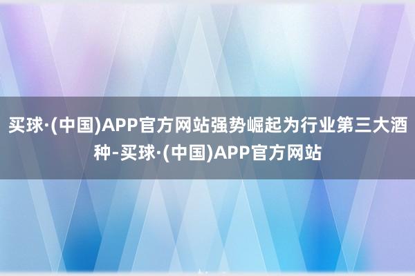买球·(中国)APP官方网站强势崛起为行业第三大酒种-买球·(中国)APP官方网站