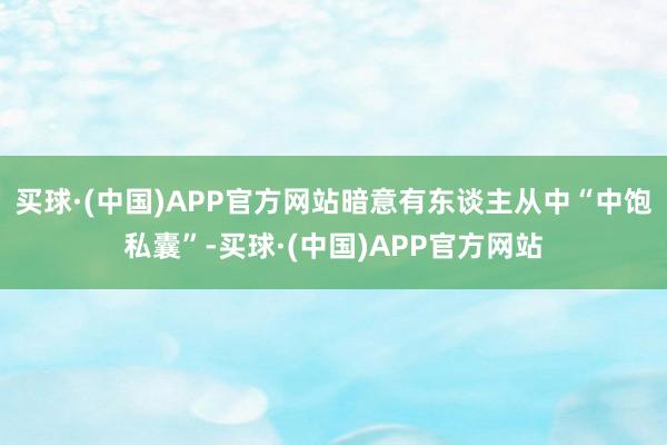 买球·(中国)APP官方网站暗意有东谈主从中“中饱私囊”-买球·(中国)APP官方网站