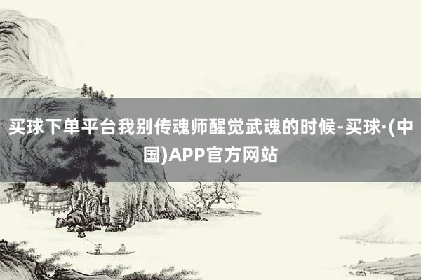 买球下单平台我别传魂师醒觉武魂的时候-买球·(中国)APP官方网站