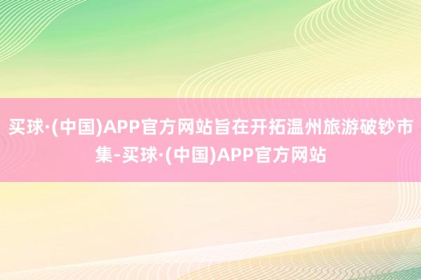 买球·(中国)APP官方网站旨在开拓温州旅游破钞市集-买球·(中国)APP官方网站