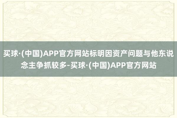 买球·(中国)APP官方网站标明因资产问题与他东说念主争抓较多-买球·(中国)APP官方网站