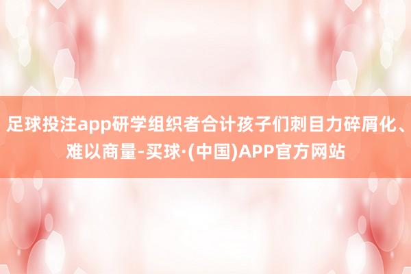 足球投注app研学组织者合计孩子们刺目力碎屑化、难以商量-买球·(中国)APP官方网站