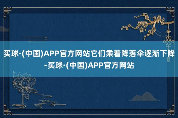 买球·(中国)APP官方网站它们乘着降落伞逐渐下降-买球·(中国)APP官方网站