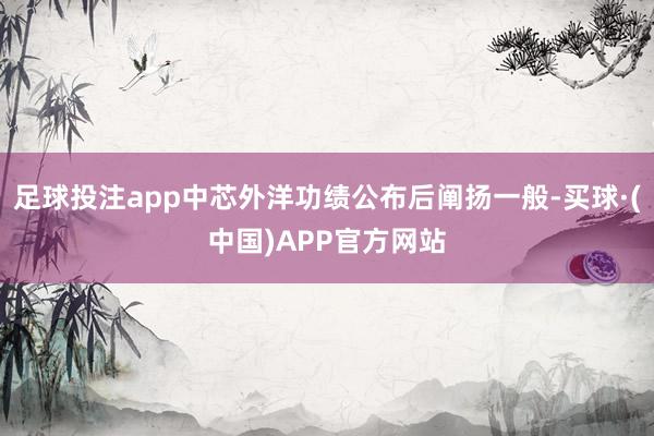 足球投注app中芯外洋功绩公布后阐扬一般-买球·(中国)APP官方网站