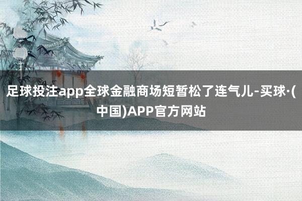 足球投注app全球金融商场短暂松了连气儿-买球·(中国)APP官方网站