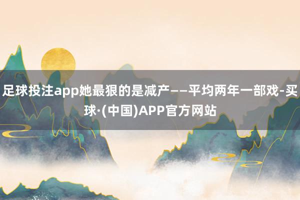 足球投注app她最狠的是减产——平均两年一部戏-买球·(中国)APP官方网站