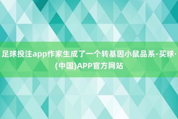 足球投注app作家生成了一个转基因小鼠品系-买球·(中国)APP官方网站