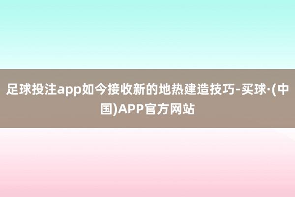 足球投注app如今接收新的地热建造技巧-买球·(中国)APP官方网站